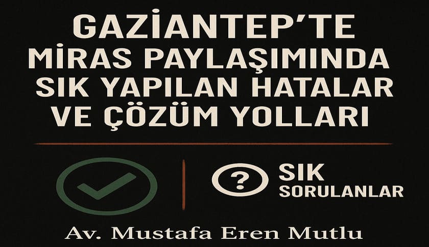 Gaziantep’te Miras Paylaşımında Sık Yapılan Hatalar ve Çözüm Yolları (2026 Rehberi)