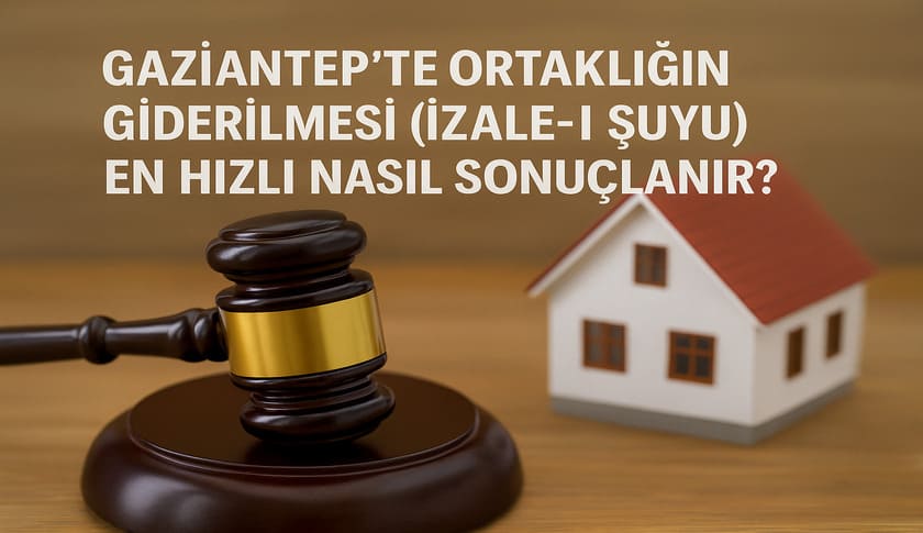 Gaziantep’te Ortaklığın Giderilmesi (İzale-i Şuyu) Davaları En Hızlı Nasıl Sonuçlanır ? (2026 Güncel Rehber)